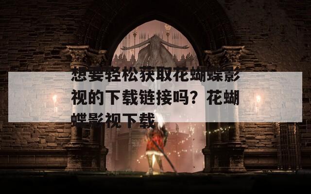 想要轻松获取花蝴蝶影视的下载链接吗？花蝴蝶影视下载  第1张