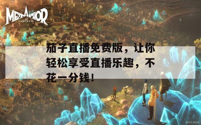 茄子直播免费版，让你轻松享受直播乐趣，不花一分钱！  第1张