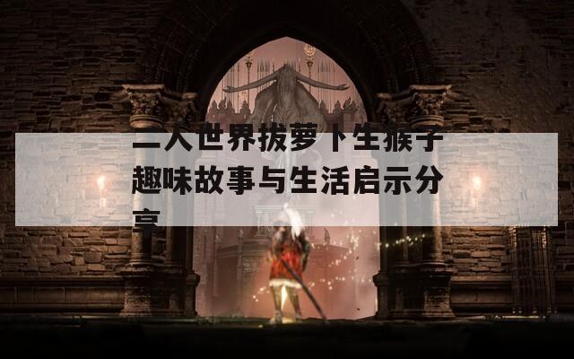 二人世界拔萝卜生猴子趣味故事与生活启示分享  第1张