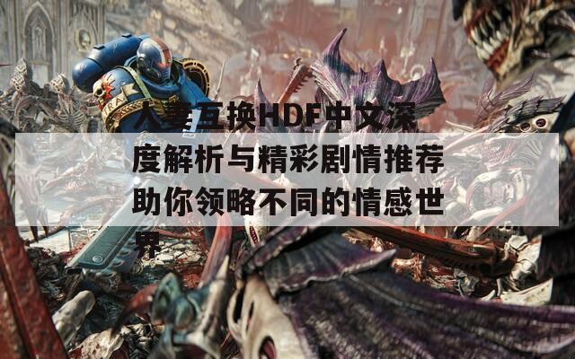 人妻互换HDF中文深度解析与精彩剧情推荐助你领略不同的情感世界  第1张