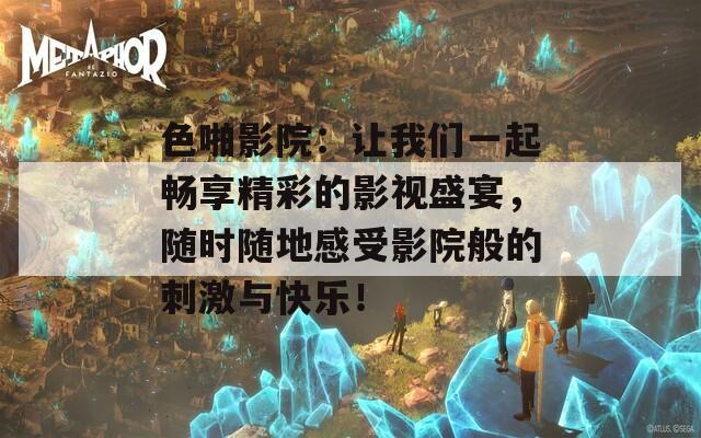 色啪影院：让我们一起畅享精彩的影视盛宴，随时随地感受影院般的刺激与快乐！  第1张