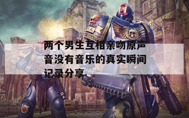 两个男生互相亲吻原声音没有音乐的真实瞬间记录分享