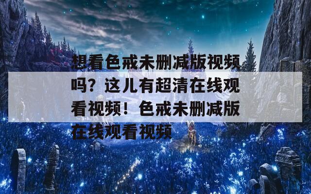想看色戒未删减版视频吗？这儿有超清在线观看视频！色戒未删减版在线观看视频
