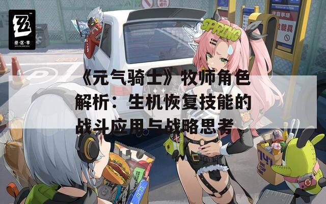 《元气骑士》牧师角色解析：生机恢复技能的战斗应用与战略思考