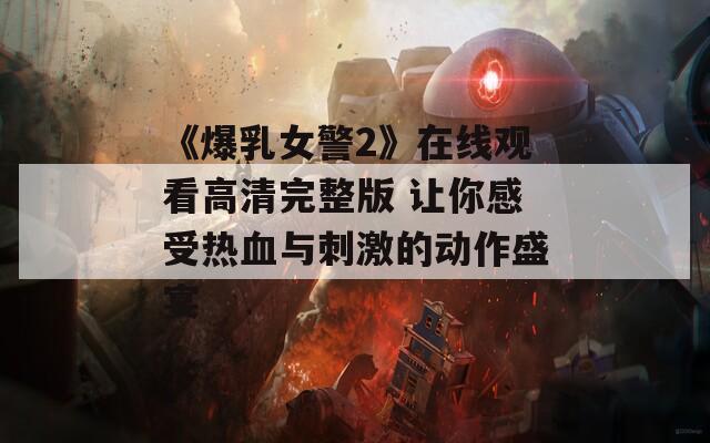 《爆乳女警2》在线观看高清完整版 让你感受热血与刺激的动作盛宴  第1张