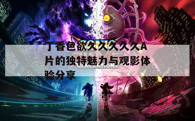 丁香色欲久久久久久A片的独特魅力与观影体验分享  第1张