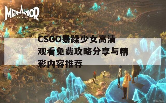 CSGO暴躁少女高清观看免费攻略分享与精彩内容推荐