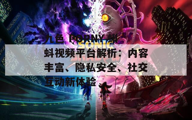 九色 PORNY 蝌蚪视频平台解析：内容丰富、隐私安全、社交互动新体验
