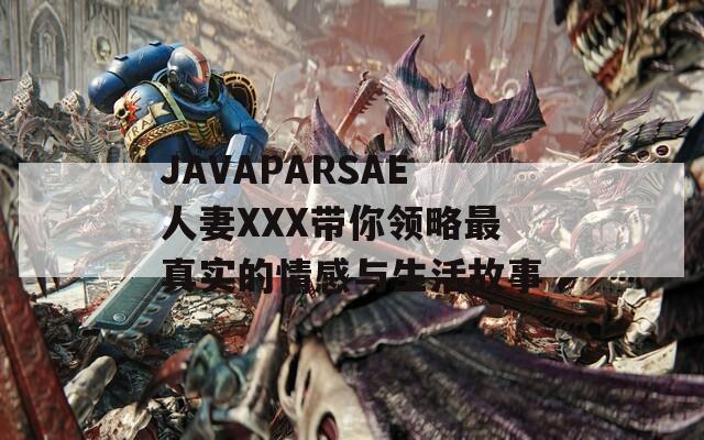JAVAPARSAE人妻XXX带你领略最真实的情感与生活故事