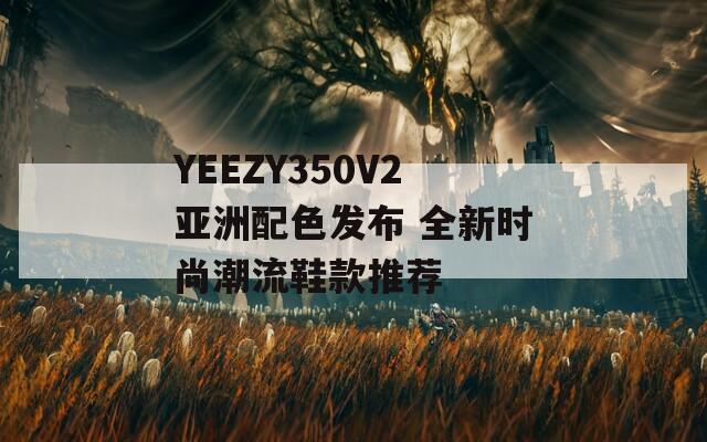 YEEZY350V2亚洲配色发布 全新时尚潮流鞋款推荐