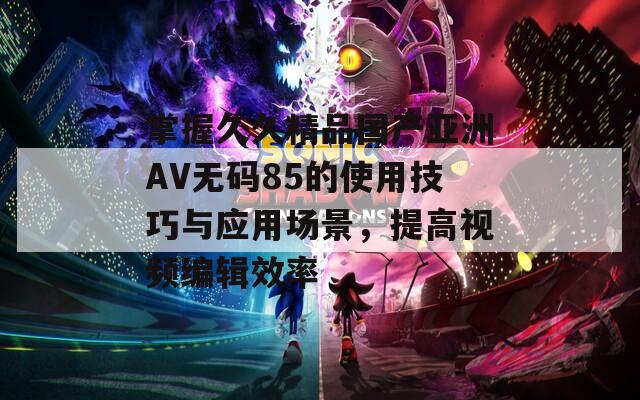 掌握久久精品国产亚洲AV无码85的使用技巧与应用场景，提高视频编辑效率