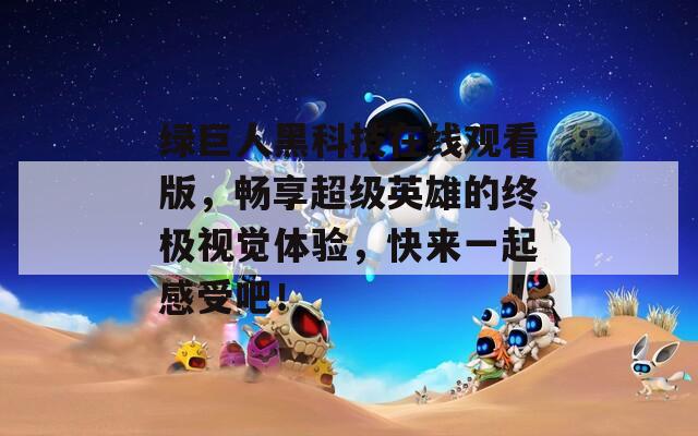 绿巨人黑科技在线观看版，畅享超级英雄的终极视觉体验，快来一起感受吧！