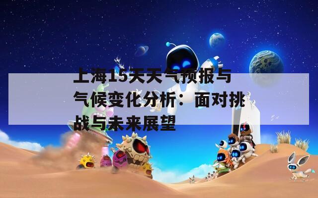 上海15天天气预报与气候变化分析：面对挑战与未来展望