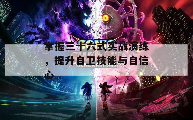 掌握三十六式实战演练，提升自卫技能与自信心