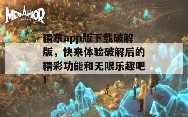 精东app版下载破解版，快来体验破解后的精彩功能和无限乐趣吧！