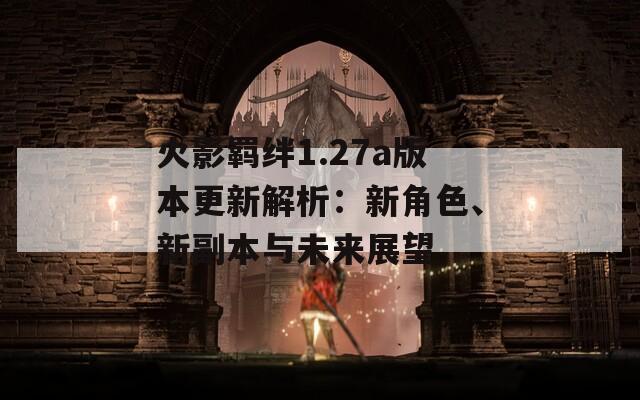 火影羁绊1.27a版本更新解析：新角色、新副本与未来展望
