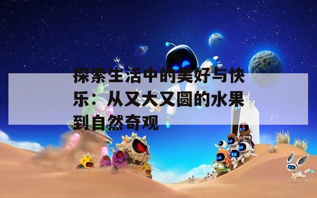 探索生活中的美好与快乐：从又大又圆的水果到自然奇观