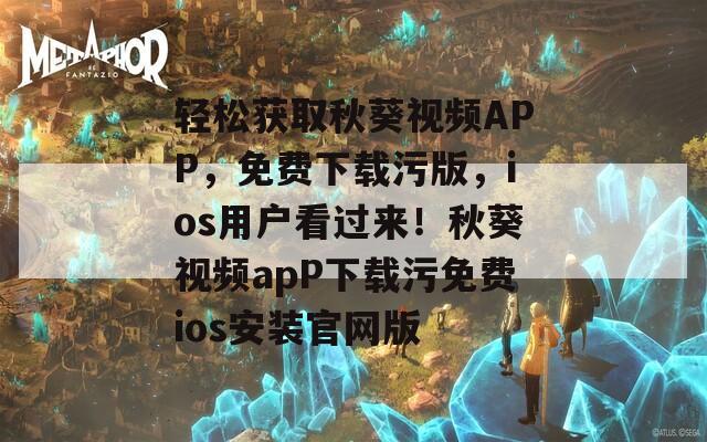轻松获取秋葵视频APP，免费下载污版，ios用户看过来！秋葵视频apP下载污免费ios安装官网版  第1张