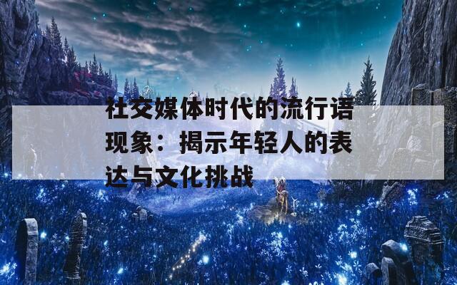 社交媒体时代的流行语现象：揭示年轻人的表达与文化挑战  第1张