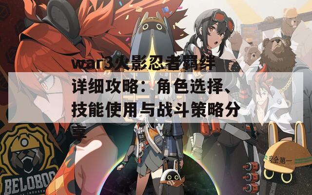 war3火影忍者羁绊详细攻略：角色选择、技能使用与战斗策略分享  第1张