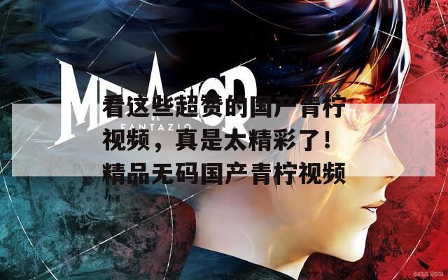 看这些超赞的国产青柠视频，真是太精彩了！精品无码国产青柠视频  第1张