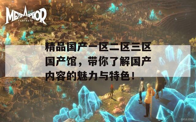 精品国产一区二区三区国产馆，带你了解国产内容的魅力与特色！
