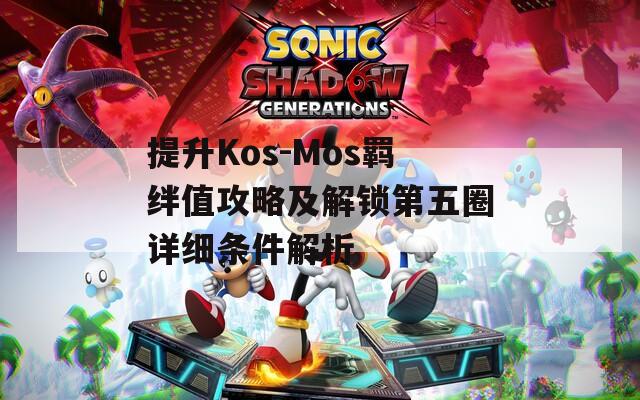 提升Kos-Mos羁绊值攻略及解锁第五圈详细条件解析  第1张