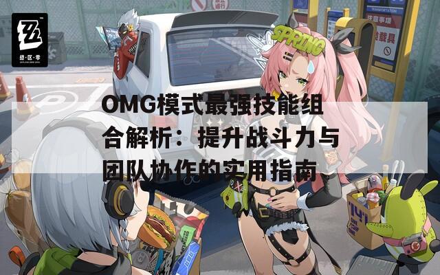 OMG模式最强技能组合解析：提升战斗力与团队协作的实用指南