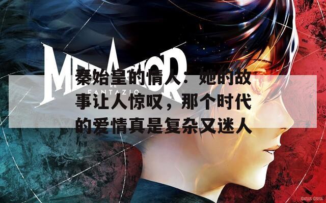 秦始皇的情人：她的故事让人惊叹，那个时代的爱情真是复杂又迷人  第1张