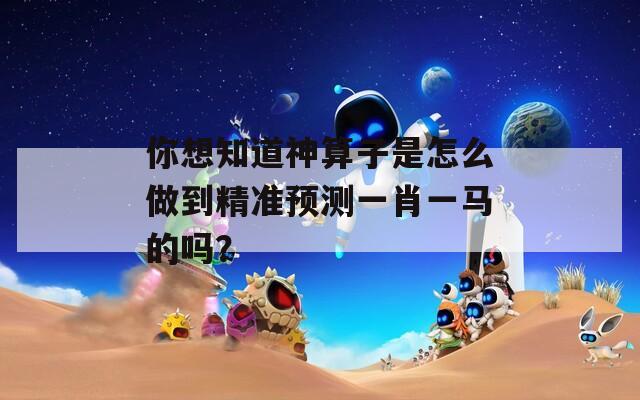 你想知道神算子是怎么做到精准预测一肖一马的吗？