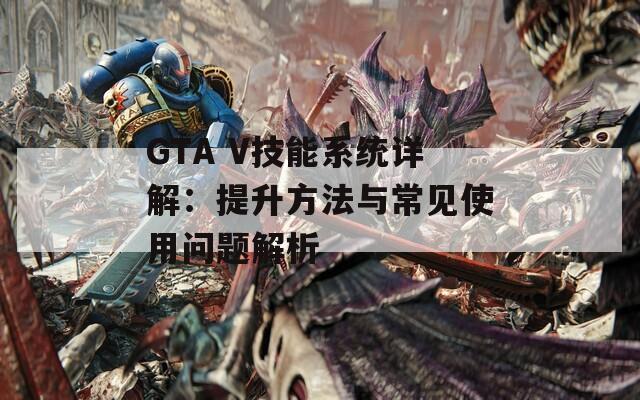 GTA V技能系统详解：提升方法与常见使用问题解析