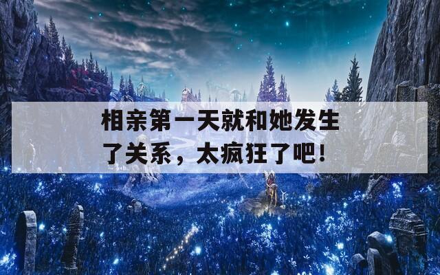 相亲第一天就和她发生了关系，太疯狂了吧！