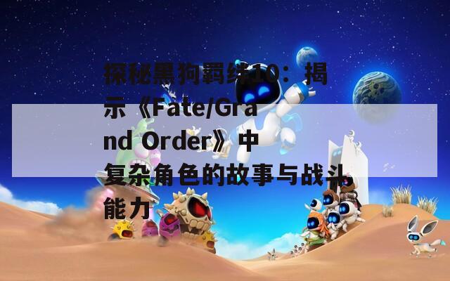探秘黑狗羁绊10：揭示《Fate/Grand Order》中复杂角色的故事与战斗能力