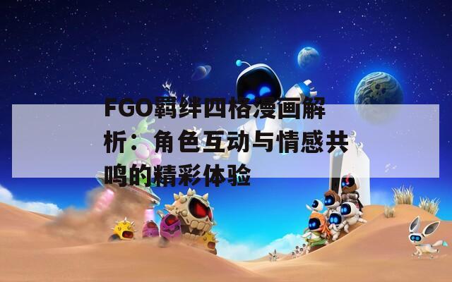 FGO羁绊四格漫画解析：角色互动与情感共鸣的精彩体验