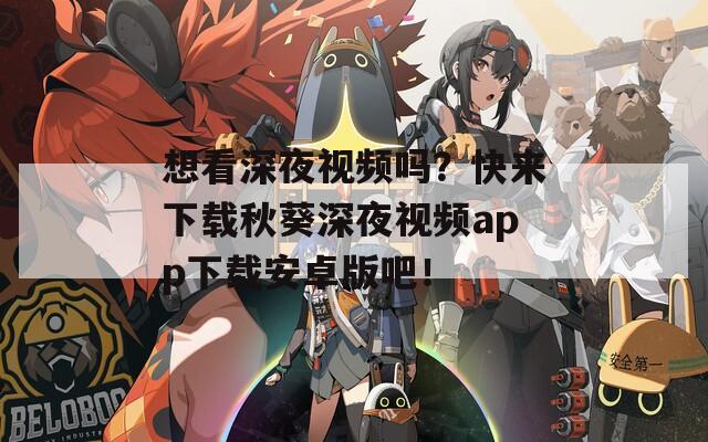 想看深夜视频吗？快来下载秋葵深夜视频app下载安卓版吧！