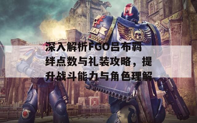 深入解析FGO吕布羁绊点数与礼装攻略，提升战斗能力与角色理解