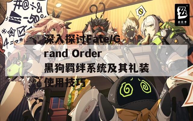 深入探讨Fate/Grand Order黑狗羁绊系统及其礼装使用技巧