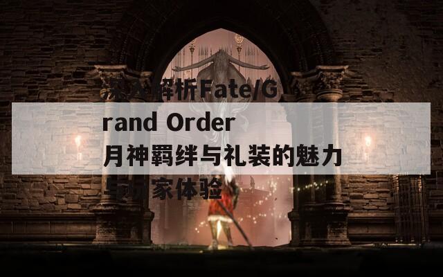 深入解析Fate/Grand Order月神羁绊与礼装的魅力与玩家体验