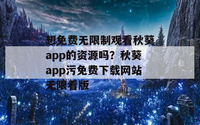 想免费无限制观看秋葵app的资源吗？秋葵app污免费下载网站无限看版  第1张