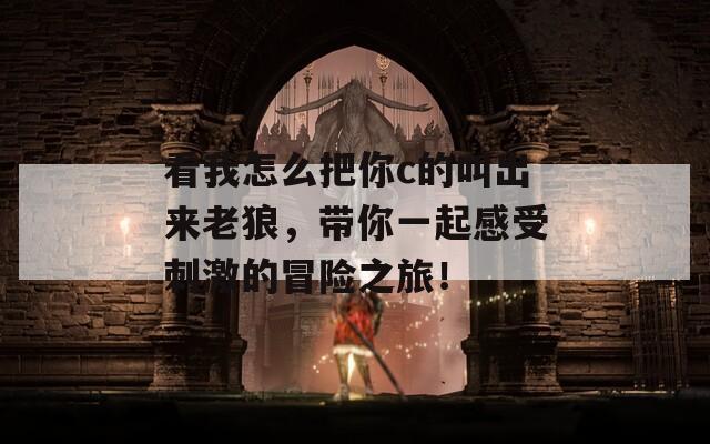 看我怎么把你c的叫出来老狼，带你一起感受刺激的冒险之旅！  第1张