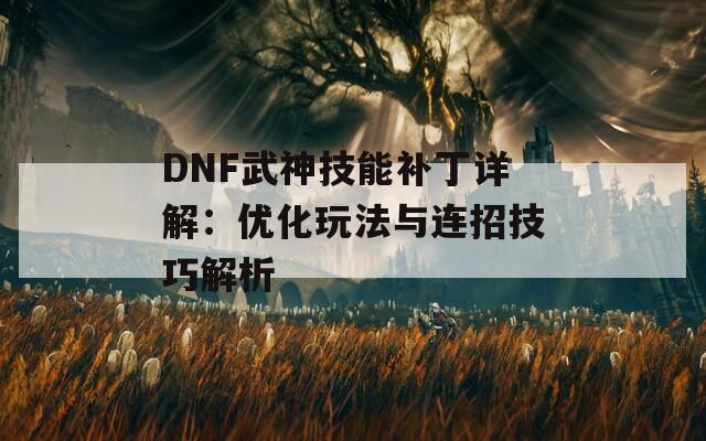 DNF武神技能补丁详解：优化玩法与连招技巧解析  第1张
