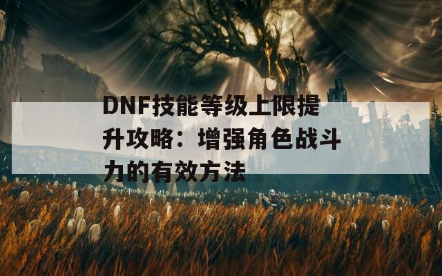 DNF技能等级上限提升攻略：增强角色战斗力的有效方法  第1张