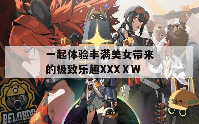 一起体验丰满美女带来的极致乐趣XXXⅩW  第1张