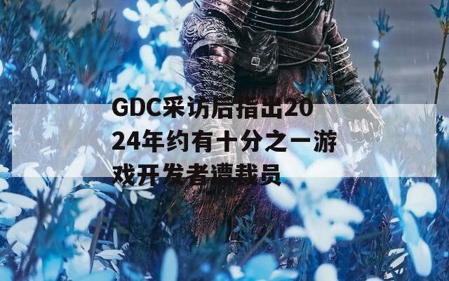GDC采访后指出2024年约有十分之一游戏开发者遭裁员  第1张