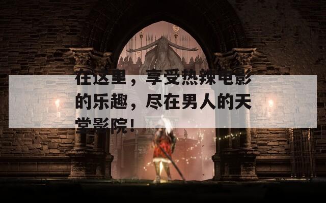 在这里，享受热辣电影的乐趣，尽在男人的天堂影院！  第1张