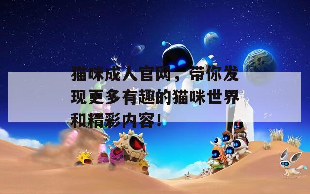 猫咪成人官网，带你发现更多有趣的猫咪世界和精彩内容！