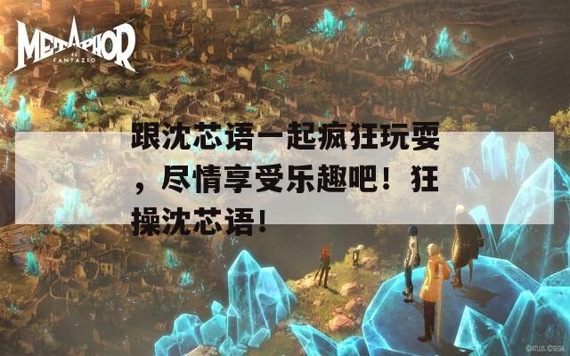 跟沈芯语一起疯狂玩耍，尽情享受乐趣吧！狂操沈芯语！  第1张