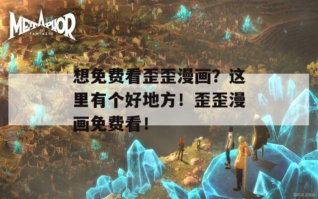 想免费看歪歪漫画？这里有个好地方！歪歪漫画免费看！