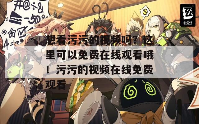 想看污污的视频吗？这里可以免费在线观看哦！污污的视频在线免费观看  第1张