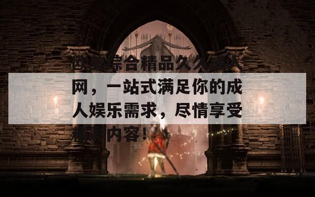 欧美综合精品久久成人网，一站式满足你的成人娱乐需求，尽情享受精彩内容！  第1张